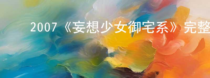 ﻿陈士明发布﻿2007《妄想少女御宅系》完整版电影/在线观看/百度云-美剧天堂